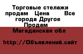 Торговые стелажи продам › Цена ­ 1 - Все города Другое » Продам   . Магаданская обл.